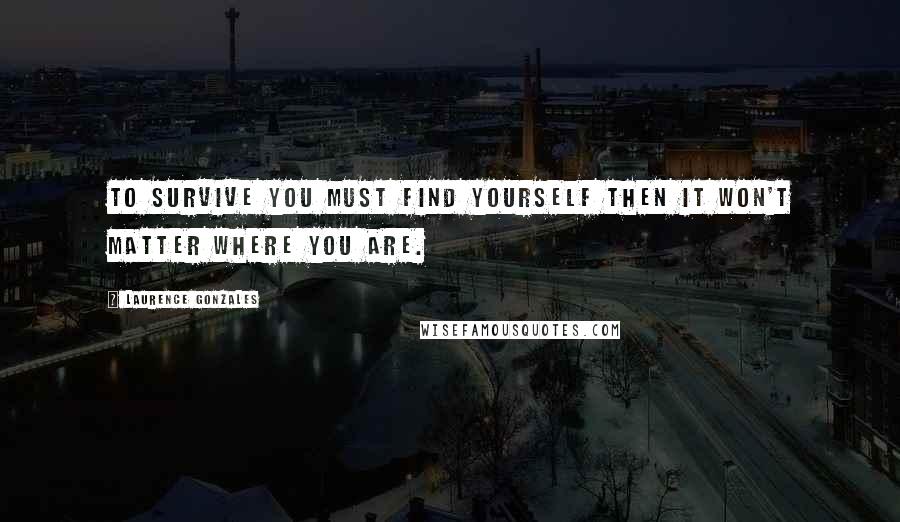 Laurence Gonzales Quotes: To survive you must find yourself then it won't matter where you are.