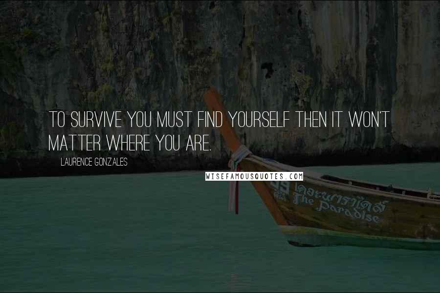 Laurence Gonzales Quotes: To survive you must find yourself then it won't matter where you are.