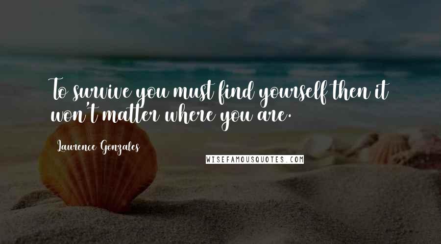 Laurence Gonzales Quotes: To survive you must find yourself then it won't matter where you are.