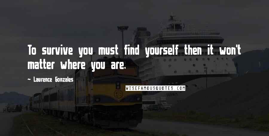 Laurence Gonzales Quotes: To survive you must find yourself then it won't matter where you are.