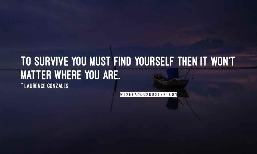 Laurence Gonzales Quotes: To survive you must find yourself then it won't matter where you are.