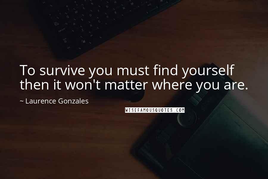 Laurence Gonzales Quotes: To survive you must find yourself then it won't matter where you are.