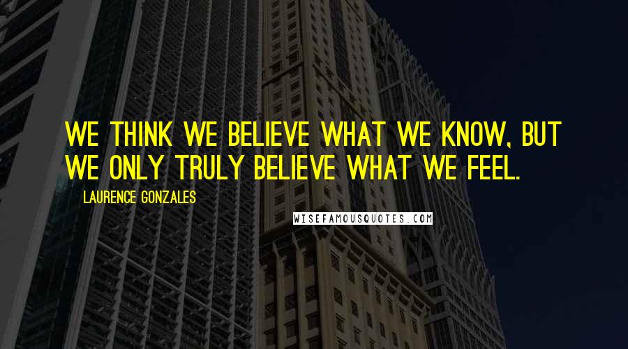 Laurence Gonzales Quotes: We think we believe what we know, but we only truly believe what we feel.