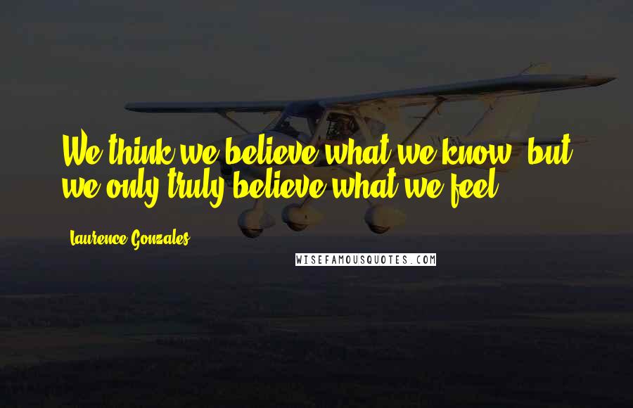 Laurence Gonzales Quotes: We think we believe what we know, but we only truly believe what we feel.