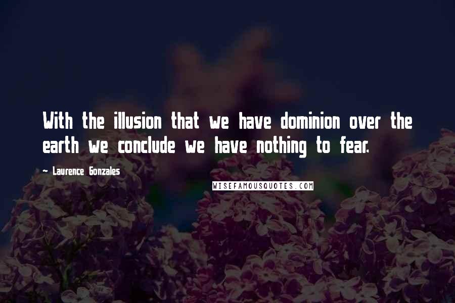 Laurence Gonzales Quotes: With the illusion that we have dominion over the earth we conclude we have nothing to fear.