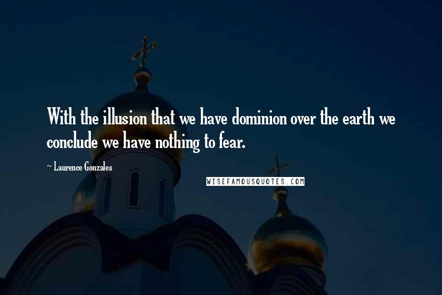 Laurence Gonzales Quotes: With the illusion that we have dominion over the earth we conclude we have nothing to fear.