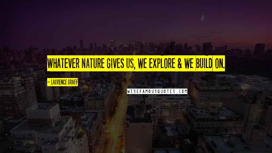 Laurence Graff Quotes: Whatever nature gives us, we explore & we build on.