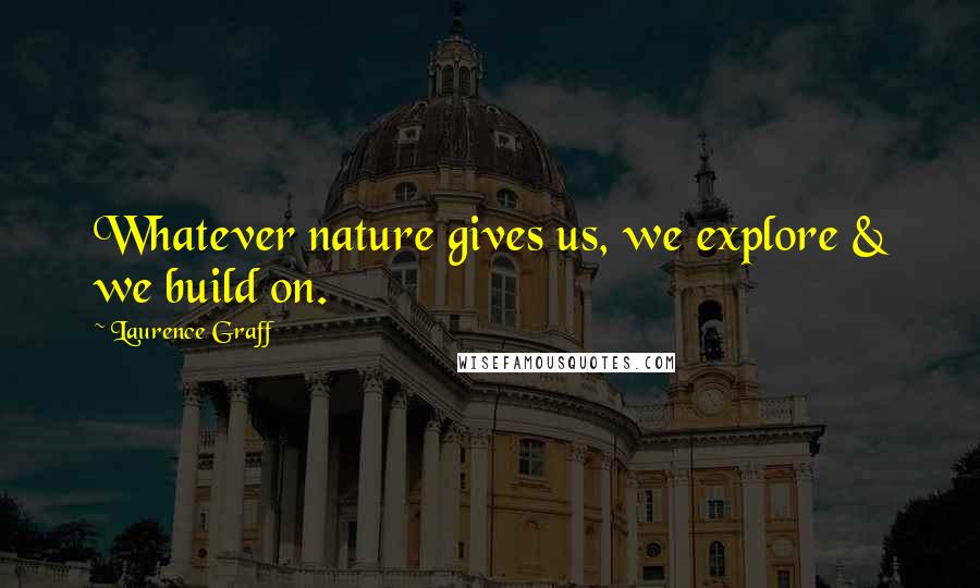 Laurence Graff Quotes: Whatever nature gives us, we explore & we build on.