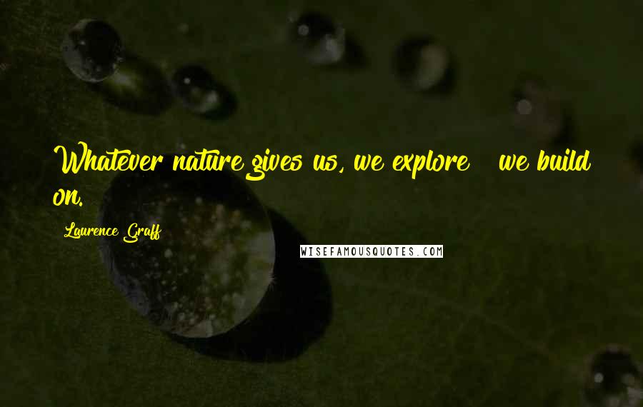 Laurence Graff Quotes: Whatever nature gives us, we explore & we build on.