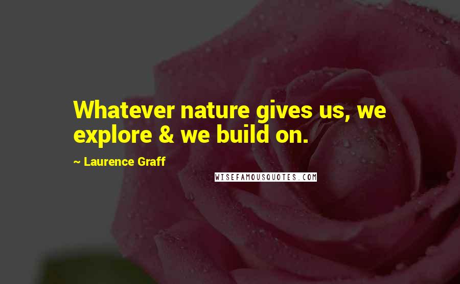 Laurence Graff Quotes: Whatever nature gives us, we explore & we build on.