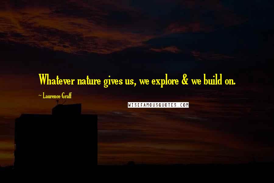 Laurence Graff Quotes: Whatever nature gives us, we explore & we build on.