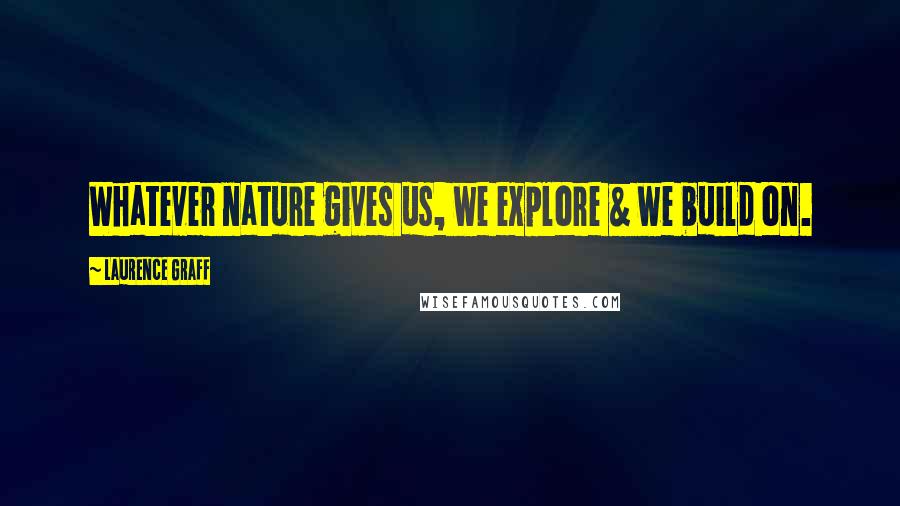 Laurence Graff Quotes: Whatever nature gives us, we explore & we build on.