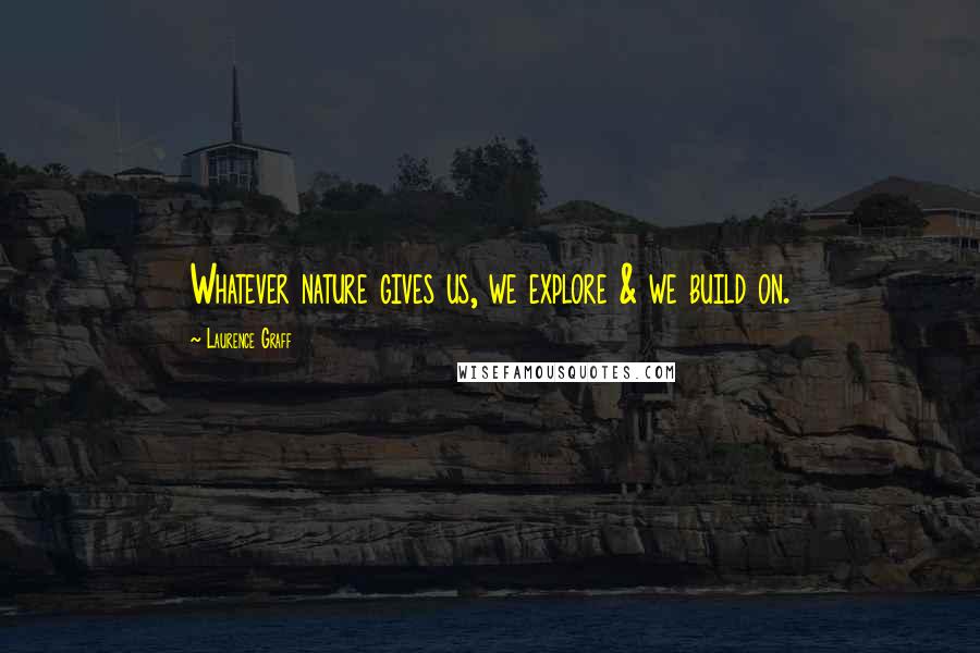 Laurence Graff Quotes: Whatever nature gives us, we explore & we build on.