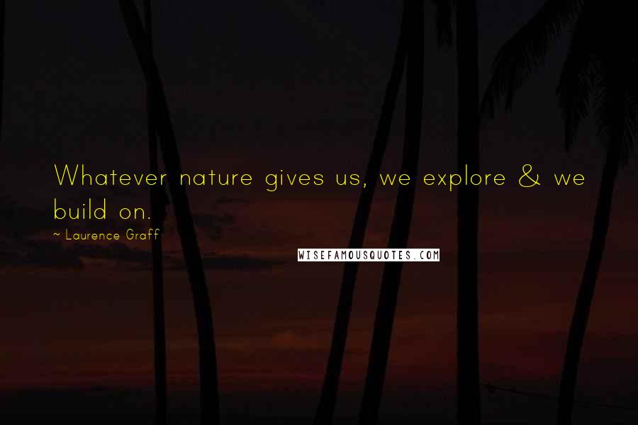 Laurence Graff Quotes: Whatever nature gives us, we explore & we build on.