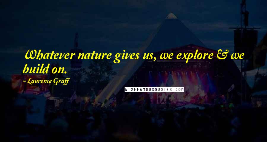 Laurence Graff Quotes: Whatever nature gives us, we explore & we build on.