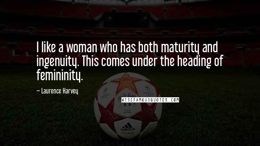 Laurence Harvey Quotes: I like a woman who has both maturity and ingenuity. This comes under the heading of femininity.