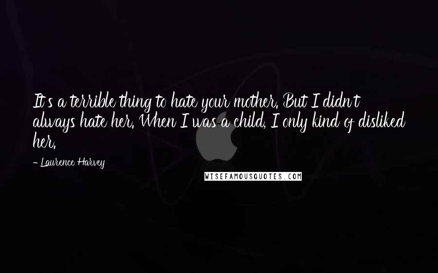 Laurence Harvey Quotes: It's a terrible thing to hate your mother. But I didn't always hate her. When I was a child, I only kind of disliked her.