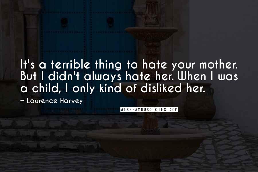 Laurence Harvey Quotes: It's a terrible thing to hate your mother. But I didn't always hate her. When I was a child, I only kind of disliked her.