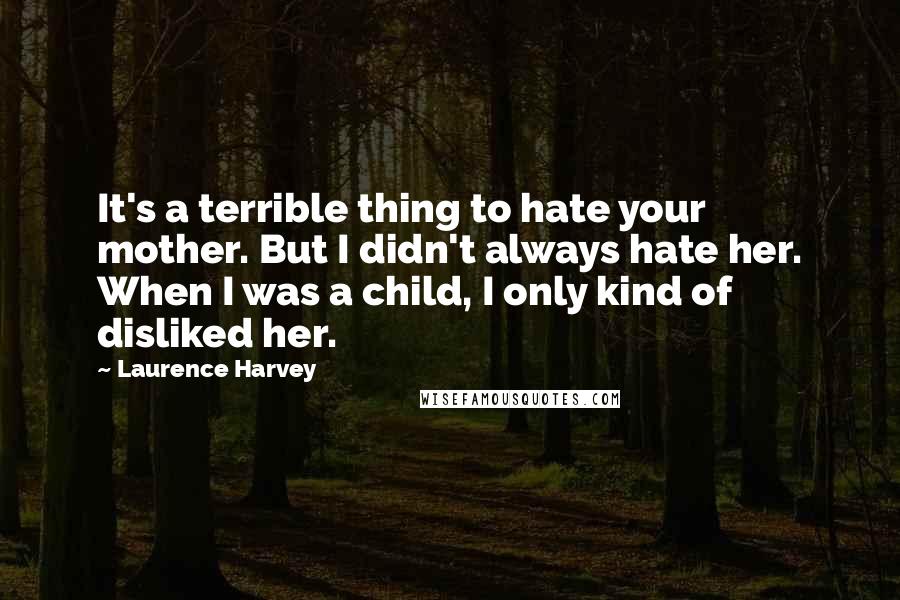 Laurence Harvey Quotes: It's a terrible thing to hate your mother. But I didn't always hate her. When I was a child, I only kind of disliked her.