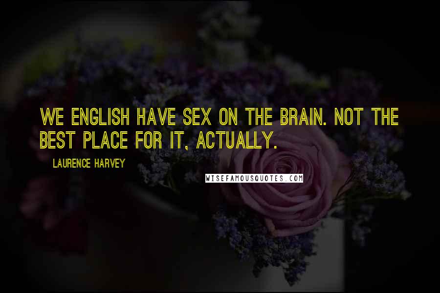 Laurence Harvey Quotes: We English have sex on the brain. Not the best place for it, actually.