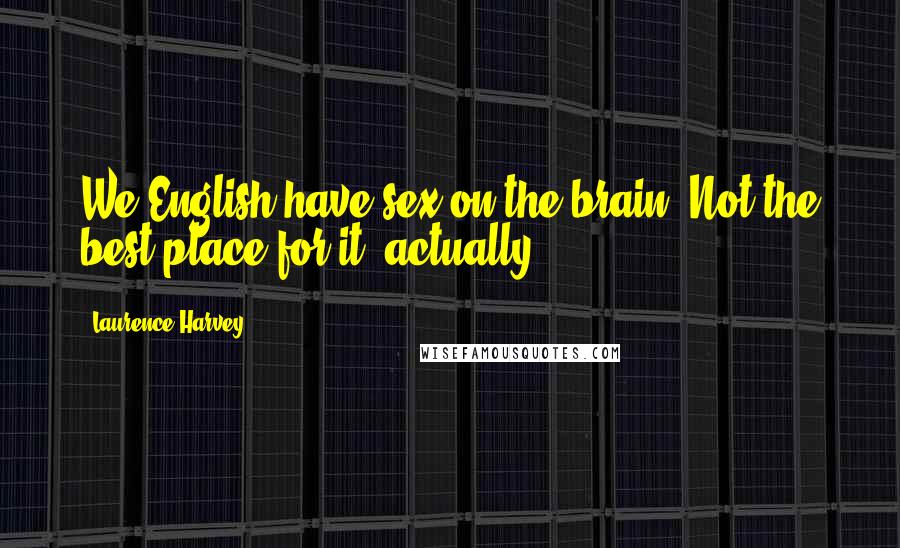 Laurence Harvey Quotes: We English have sex on the brain. Not the best place for it, actually.