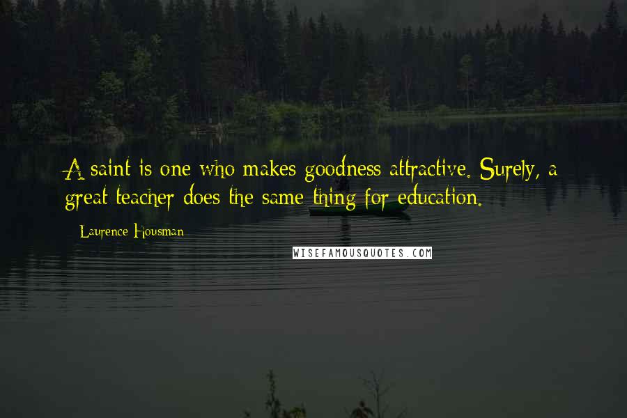 Laurence Housman Quotes: A saint is one who makes goodness attractive. Surely, a great teacher does the same thing for education.