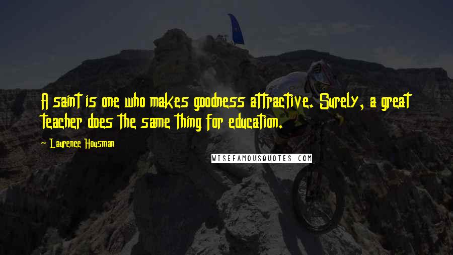 Laurence Housman Quotes: A saint is one who makes goodness attractive. Surely, a great teacher does the same thing for education.