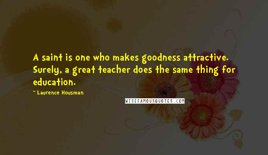 Laurence Housman Quotes: A saint is one who makes goodness attractive. Surely, a great teacher does the same thing for education.