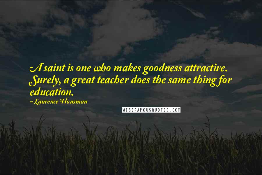 Laurence Housman Quotes: A saint is one who makes goodness attractive. Surely, a great teacher does the same thing for education.