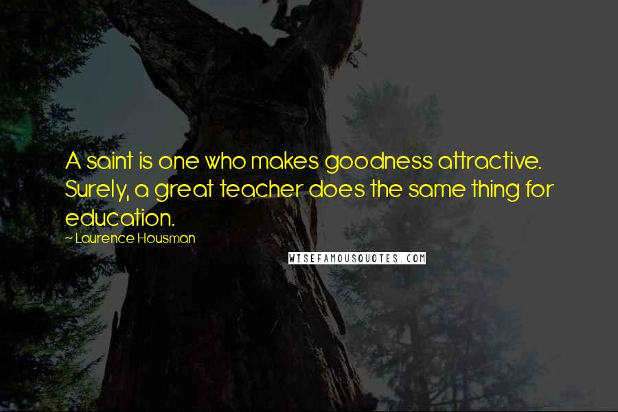 Laurence Housman Quotes: A saint is one who makes goodness attractive. Surely, a great teacher does the same thing for education.