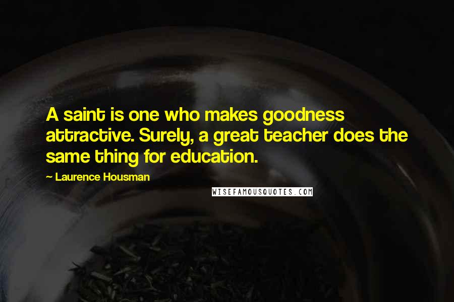 Laurence Housman Quotes: A saint is one who makes goodness attractive. Surely, a great teacher does the same thing for education.