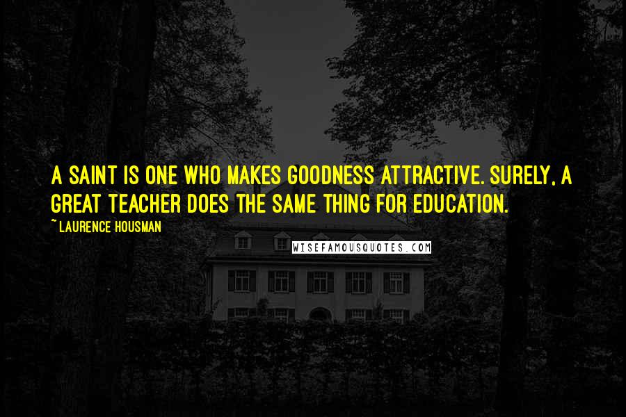 Laurence Housman Quotes: A saint is one who makes goodness attractive. Surely, a great teacher does the same thing for education.