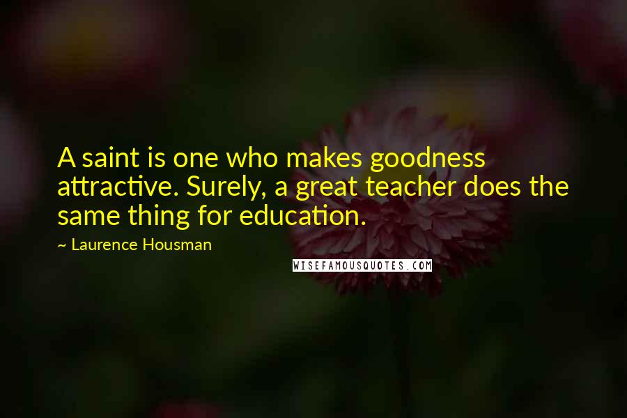 Laurence Housman Quotes: A saint is one who makes goodness attractive. Surely, a great teacher does the same thing for education.