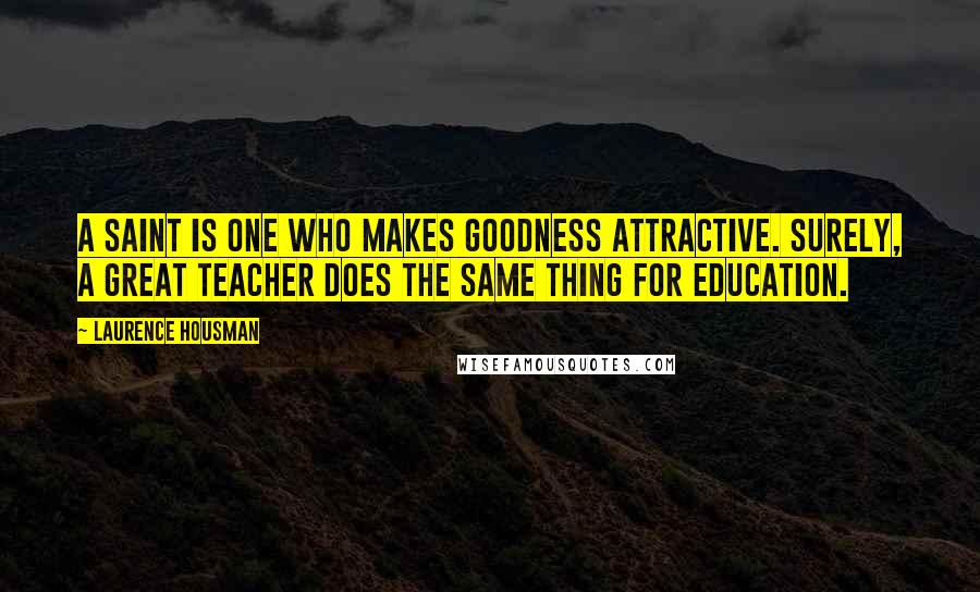 Laurence Housman Quotes: A saint is one who makes goodness attractive. Surely, a great teacher does the same thing for education.