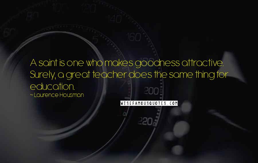 Laurence Housman Quotes: A saint is one who makes goodness attractive. Surely, a great teacher does the same thing for education.