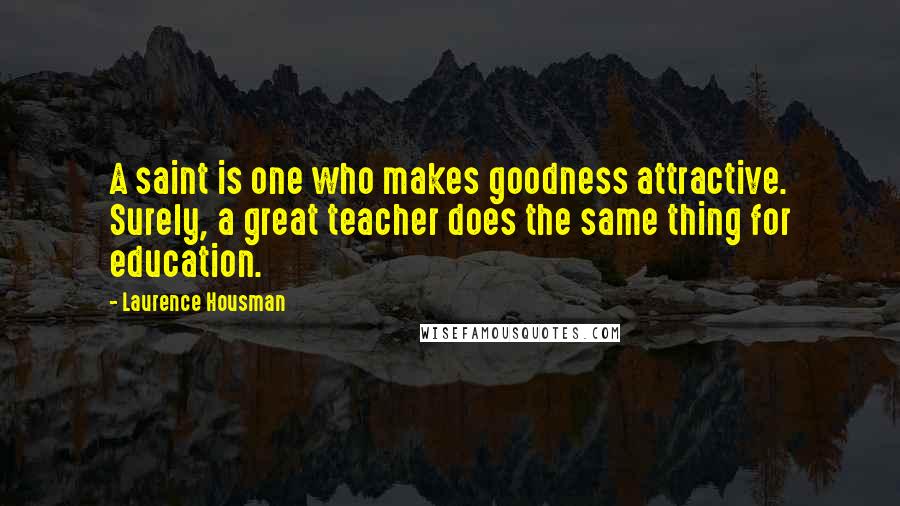 Laurence Housman Quotes: A saint is one who makes goodness attractive. Surely, a great teacher does the same thing for education.