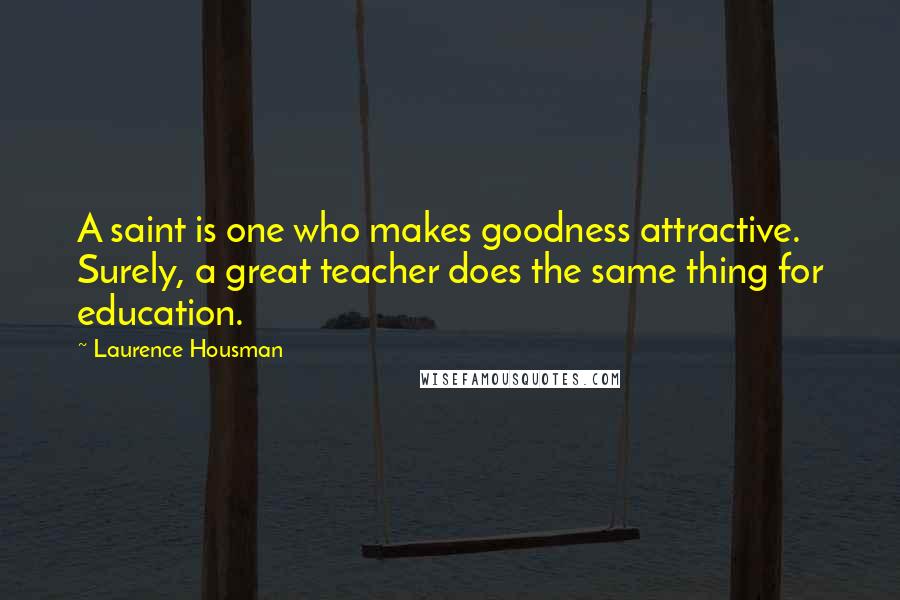 Laurence Housman Quotes: A saint is one who makes goodness attractive. Surely, a great teacher does the same thing for education.