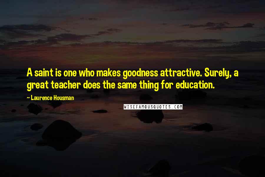 Laurence Housman Quotes: A saint is one who makes goodness attractive. Surely, a great teacher does the same thing for education.