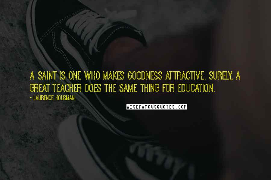 Laurence Housman Quotes: A saint is one who makes goodness attractive. Surely, a great teacher does the same thing for education.