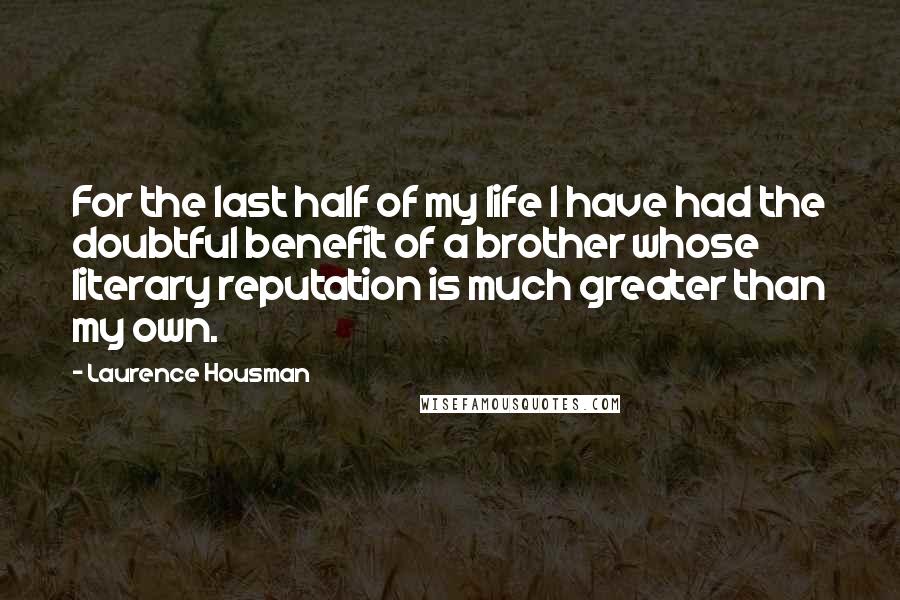 Laurence Housman Quotes: For the last half of my life I have had the doubtful benefit of a brother whose literary reputation is much greater than my own.