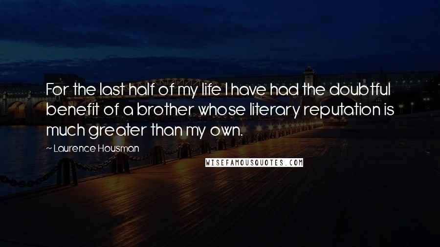 Laurence Housman Quotes: For the last half of my life I have had the doubtful benefit of a brother whose literary reputation is much greater than my own.