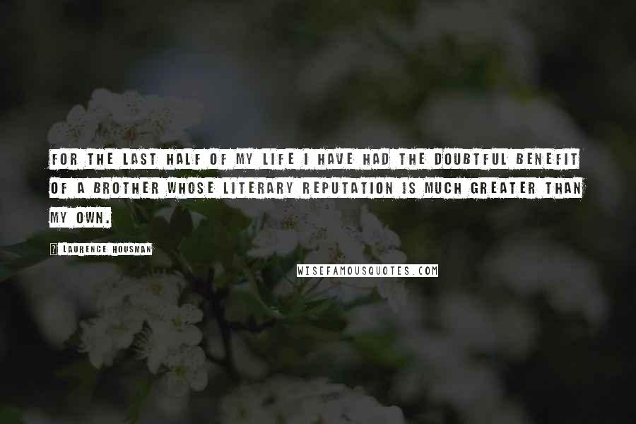 Laurence Housman Quotes: For the last half of my life I have had the doubtful benefit of a brother whose literary reputation is much greater than my own.