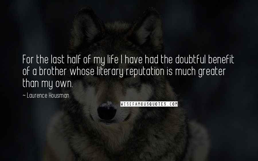 Laurence Housman Quotes: For the last half of my life I have had the doubtful benefit of a brother whose literary reputation is much greater than my own.