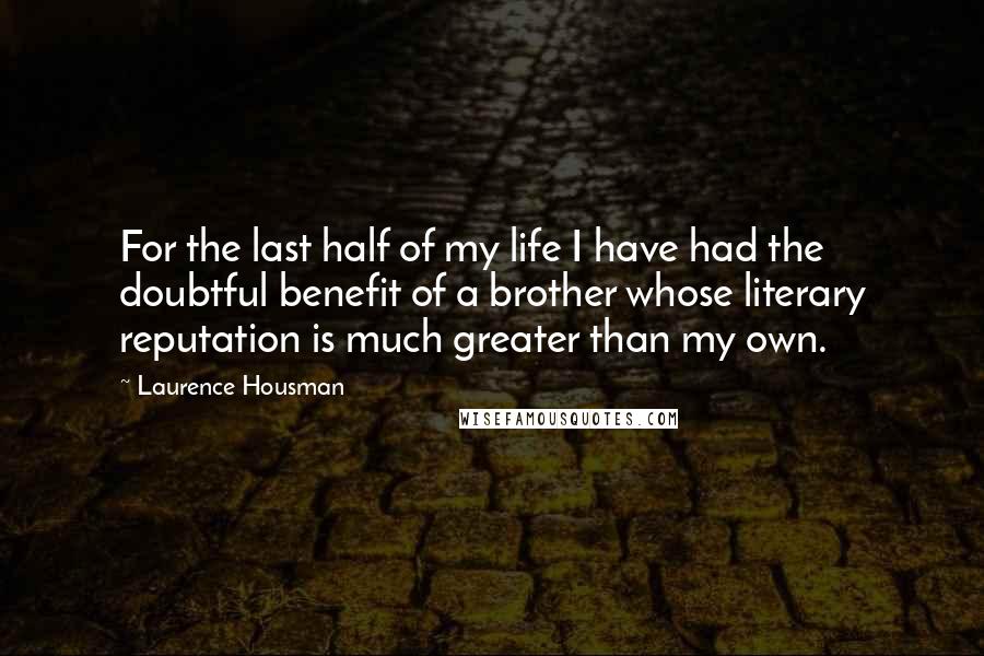 Laurence Housman Quotes: For the last half of my life I have had the doubtful benefit of a brother whose literary reputation is much greater than my own.