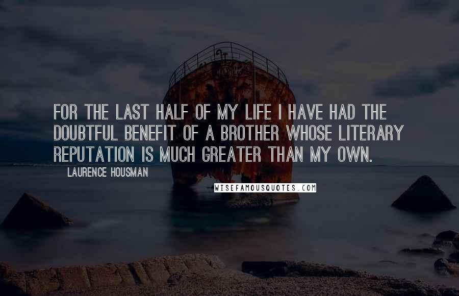 Laurence Housman Quotes: For the last half of my life I have had the doubtful benefit of a brother whose literary reputation is much greater than my own.