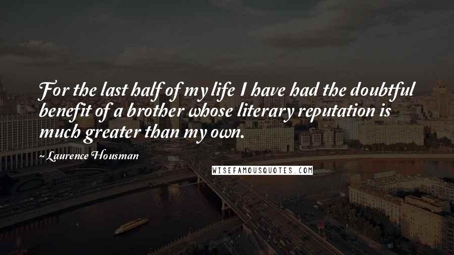 Laurence Housman Quotes: For the last half of my life I have had the doubtful benefit of a brother whose literary reputation is much greater than my own.