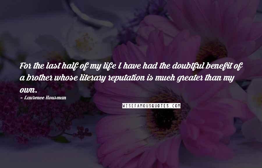 Laurence Housman Quotes: For the last half of my life I have had the doubtful benefit of a brother whose literary reputation is much greater than my own.