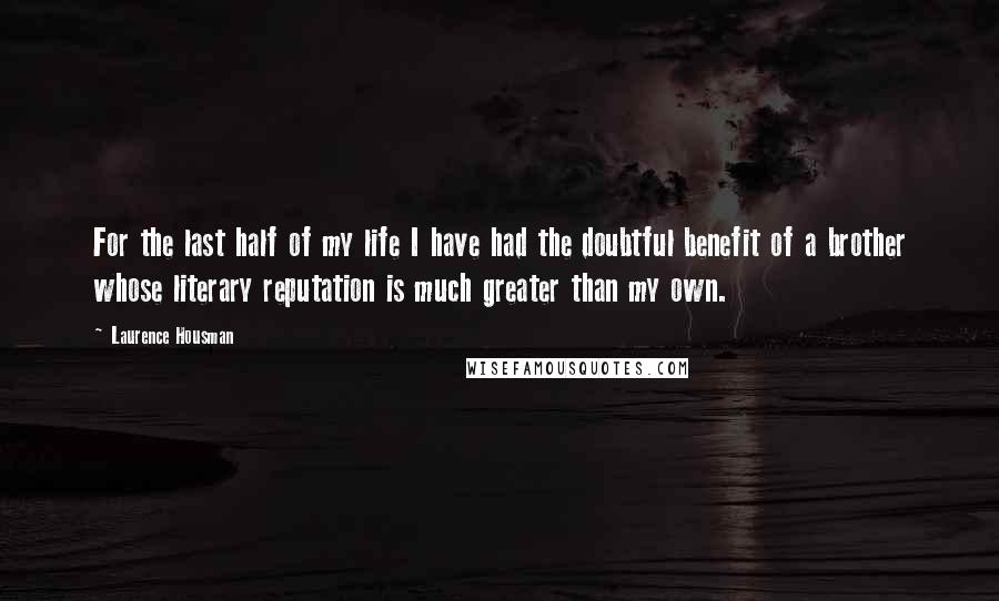Laurence Housman Quotes: For the last half of my life I have had the doubtful benefit of a brother whose literary reputation is much greater than my own.