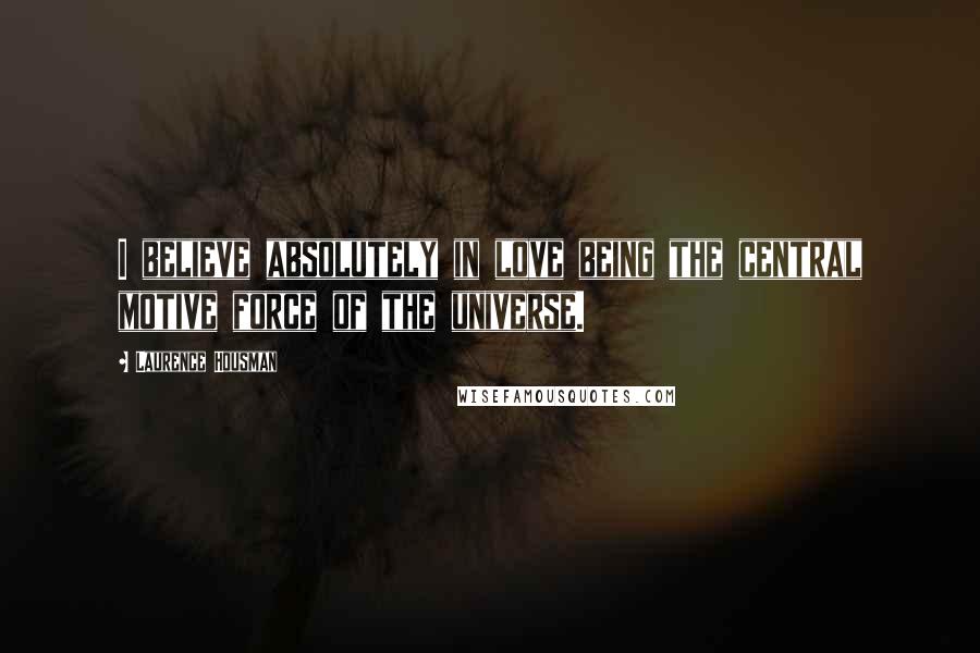 Laurence Housman Quotes: I believe absolutely in love being the central motive force of the universe.