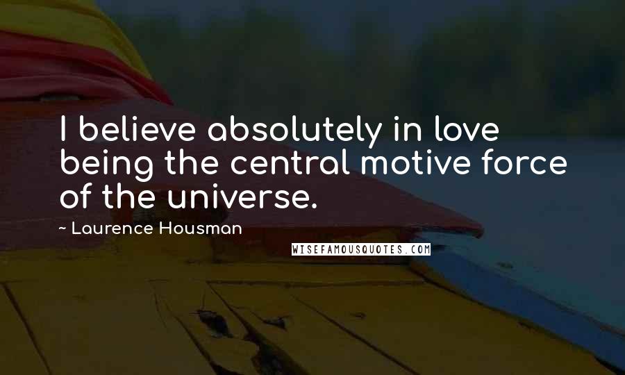 Laurence Housman Quotes: I believe absolutely in love being the central motive force of the universe.